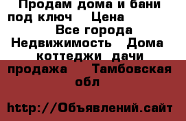 Продам дома и бани под ключ. › Цена ­ 300 000 - Все города Недвижимость » Дома, коттеджи, дачи продажа   . Тамбовская обл.